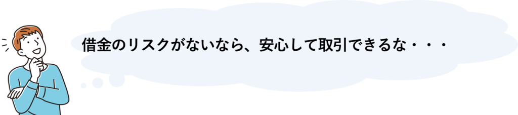 借金のリスクがないなら安心して取引できるな・・・